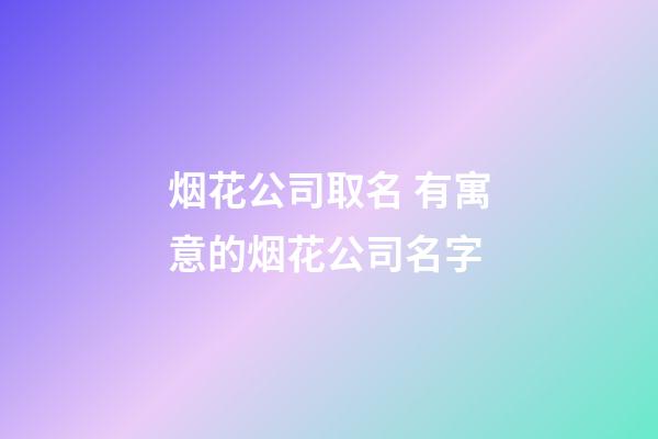 烟花公司取名 有寓意的烟花公司名字-第1张-公司起名-玄机派